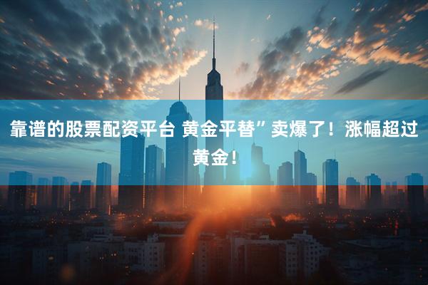 靠谱的股票配资平台 黄金平替”卖爆了！涨幅超过黄金！