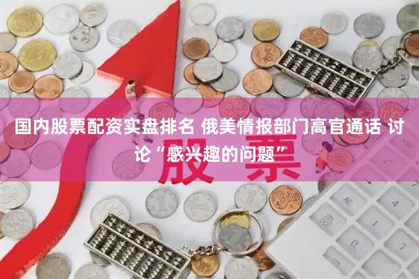 国内股票配资实盘排名 俄美情报部门高官通话 讨论“感兴趣的问题”