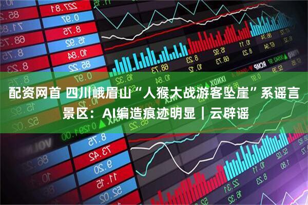 配资网首 四川峨眉山“人猴大战游客坠崖”系谣言 景区：AI编造痕迹明显｜云辟谣