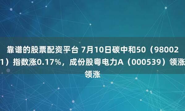 靠谱的股票配资平台 7月10日碳中和50（980021）指数涨0.17%，成份股粤电力A（000539）领涨