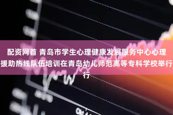 配资网首 青岛市学生心理健康发展服务中心心理援助热线队伍培训在青岛幼儿师范高等专科学校举行