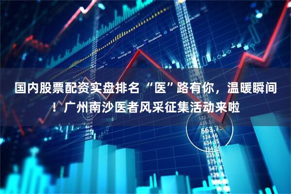 国内股票配资实盘排名 “医”路有你，温暖瞬间！广州南沙医者风采征集活动来啦