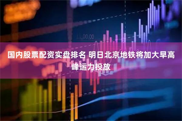 国内股票配资实盘排名 明日北京地铁将加大早高峰运力投放