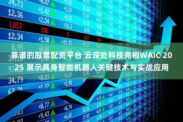靠谱的股票配资平台 云深处科技亮相WAIC 2025 展示具身智能机器人关键技术与实战应用