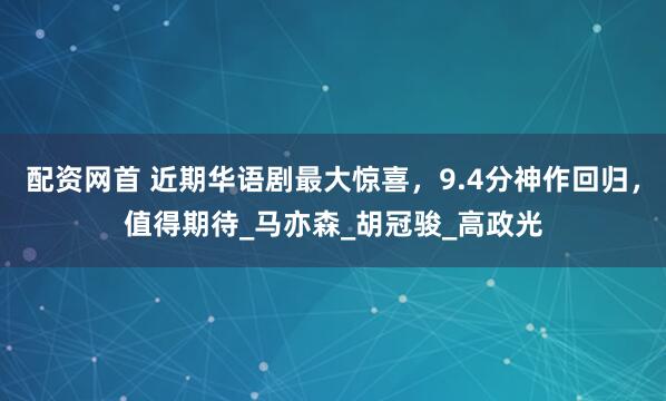 配资网首 近期华语剧最大惊喜，9.4分神作回归，值得期待_马亦森_胡冠骏_高政光