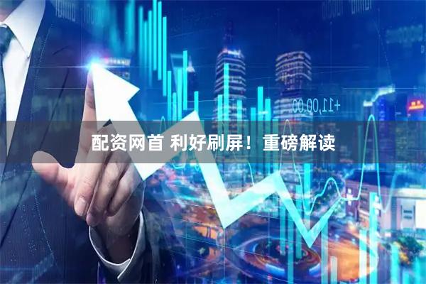 配资网首 利好刷屏！重磅解读