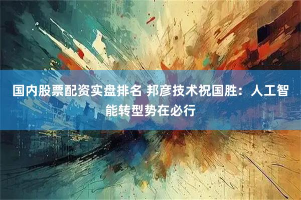 国内股票配资实盘排名 邦彦技术祝国胜：人工智能转型势在必行