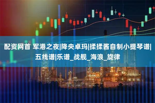 配资网首 军港之夜|降央卓玛|揉揉酱自制小提琴谱|五线谱|乐谱_战舰_海浪_旋律