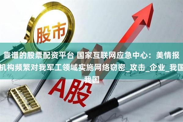 靠谱的股票配资平台 国家互联网应急中心：美情报机构频繁对我军工领域实施网络窃密_攻击_企业_我国