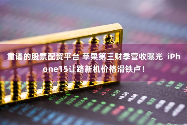 靠谱的股票配资平台 苹果第三财季营收曝光  iPhone15让路新机价格滑铁卢！