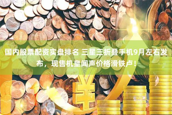 国内股票配资实盘排名 三星三折叠手机9月左右发布，现售机皇闻声价格滑铁卢！