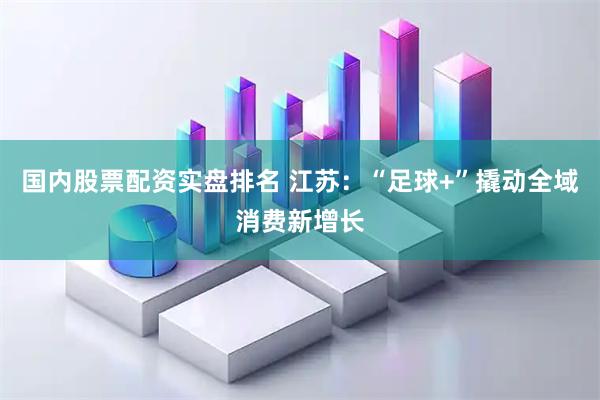 国内股票配资实盘排名 江苏：“足球+”撬动全域消费新增长