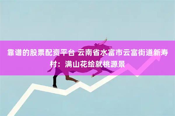 靠谱的股票配资平台 云南省水富市云富街道新寿村：满山花绘就桃源景