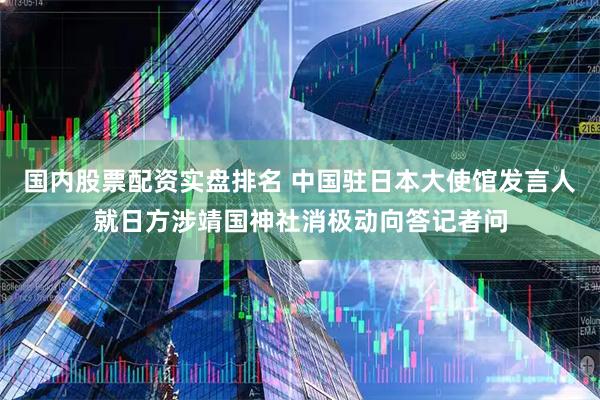 国内股票配资实盘排名 中国驻日本大使馆发言人就日方涉靖国神社消极动向答记者问