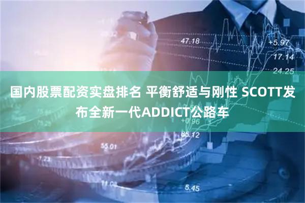 国内股票配资实盘排名 平衡舒适与刚性 SCOTT发布全新一代ADDICT公路车