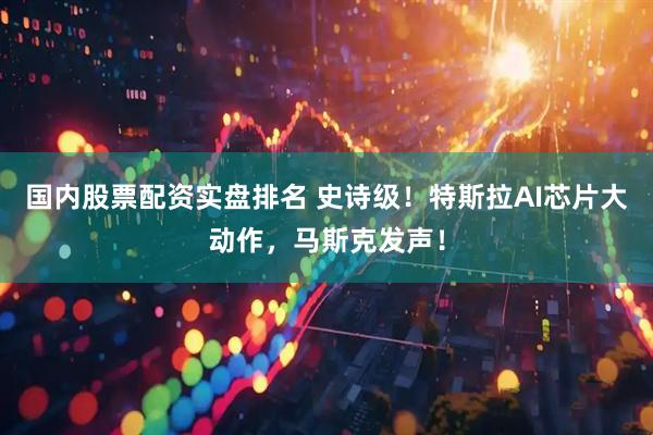 国内股票配资实盘排名 史诗级！特斯拉AI芯片大动作，马斯克发声！