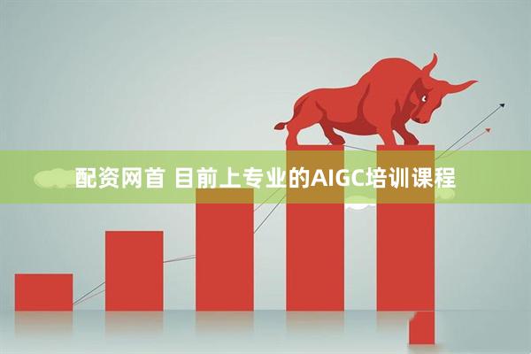 配资网首 目前上专业的AIGC培训课程