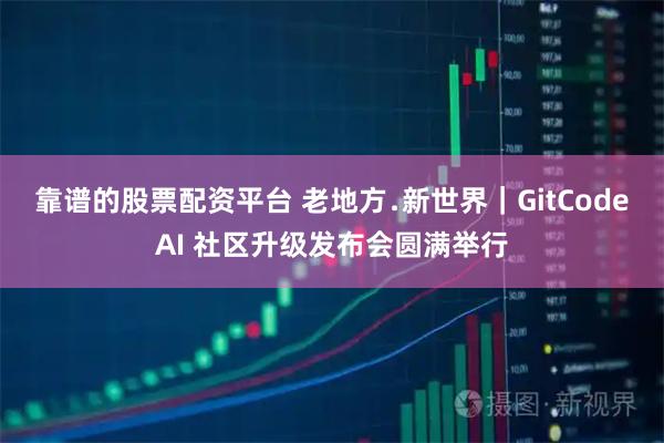 靠谱的股票配资平台 老地方﹒新世界｜GitCodeAI 社区升级发布会圆满举行