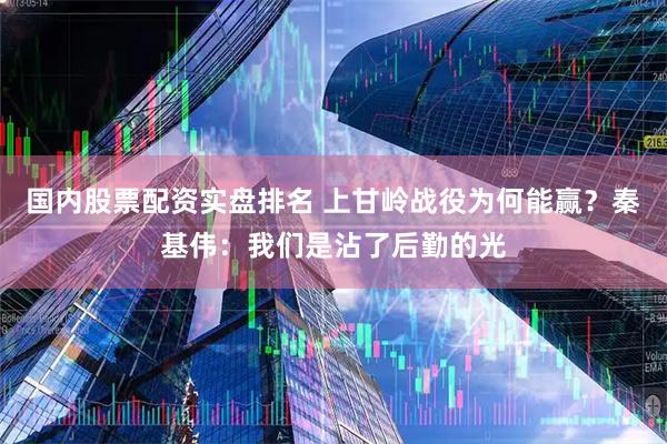 国内股票配资实盘排名 上甘岭战役为何能赢？秦基伟：我们是沾了后勤的光