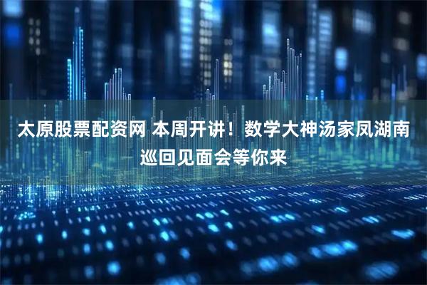 太原股票配资网 本周开讲！数学大神汤家凤湖南巡回见面会等你来