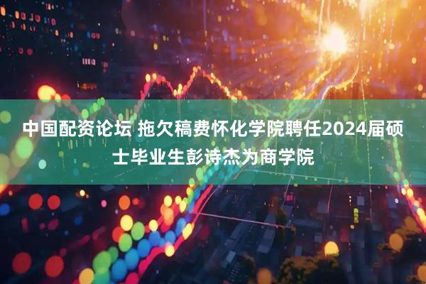 中国配资论坛 拖欠稿费怀化学院聘任2024届硕士毕业生彭诗杰为商学院