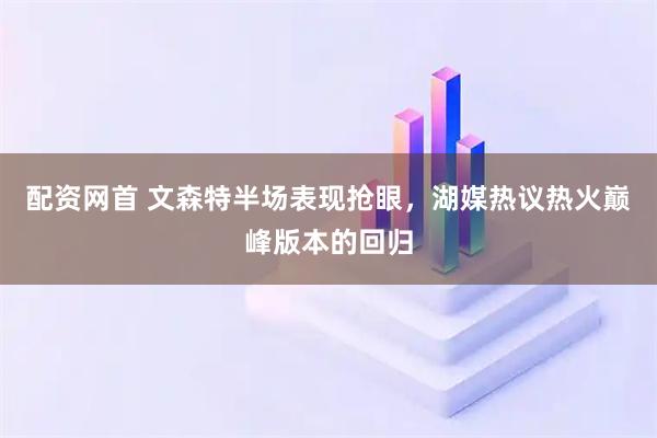 配资网首 文森特半场表现抢眼，湖媒热议热火巅峰版本的回归