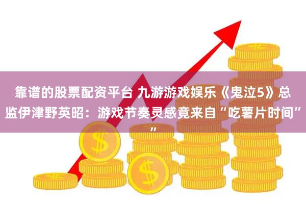 靠谱的股票配资平台 九游游戏娱乐《鬼泣5》总监伊津野英昭：游戏节奏灵感竟来自“吃薯片时间”