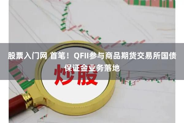 股票入门网 首笔！QFII参与商品期货交易所国债保证金业务落地