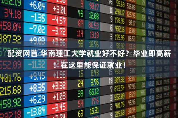 配资网首 华南理工大学就业好不好？毕业即高薪！在这里能保证就业！
