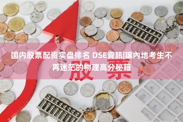 国内股票配资实盘排名 DSE資訊|讓內地考生不再迷茫的物理高分秘籍